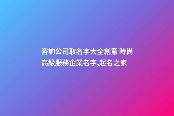 咨詢公司取名字大全創意 時尚高級服務企業名字,起名之家-第1張-公司起名-玄機派
